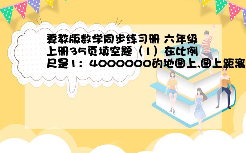 冀教版数学同步练习册 六年级上册35页填空题（1）在比例尺是1：4000000的地图上,图上距离1厘米表示实际距离（ ）千米.也就是说在这幅地图上图上距离是实际距离的（ ）实际距离是图上距