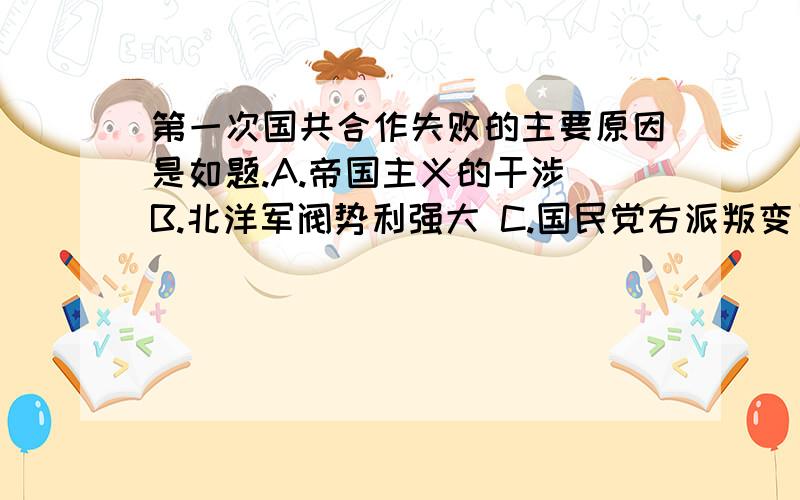 第一次国共合作失败的主要原因是如题.A.帝国主义的干涉 B.北洋军阀势利强大 C.国民党右派叛变了革命 D.工农运动支持不够