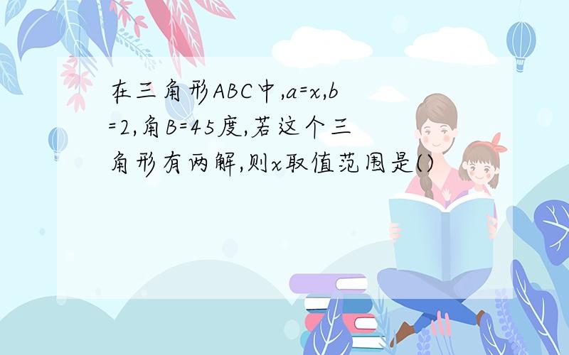 在三角形ABC中,a=x,b=2,角B=45度,若这个三角形有两解,则x取值范围是()