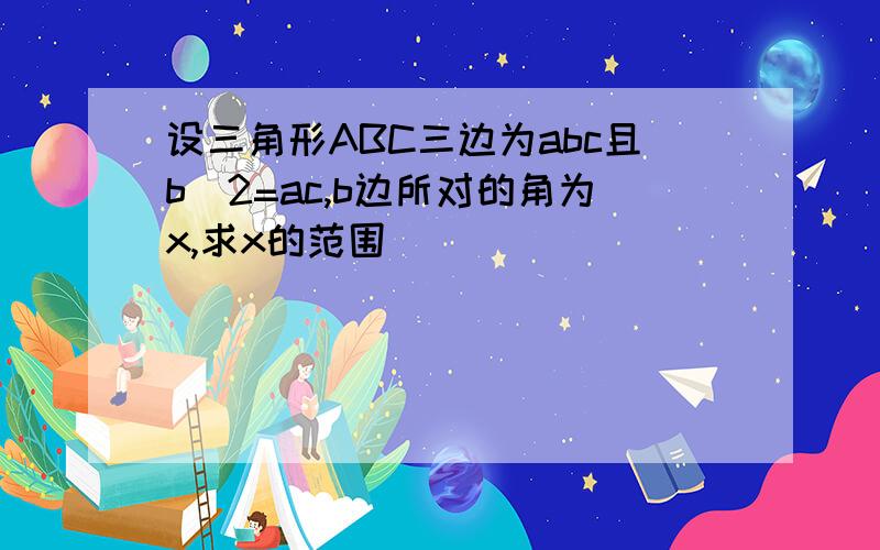 设三角形ABC三边为abc且b^2=ac,b边所对的角为x,求x的范围