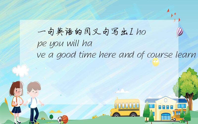 一句英语的同义句写出I hope you will have a good time here and of course learn lots of English!的同义句