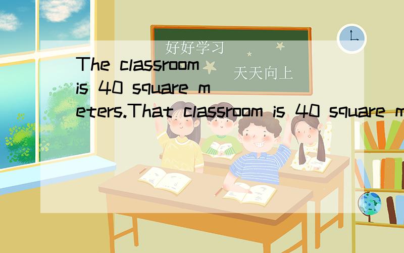 The classroom is 40 square meters.That classroom is 40 square meters ,too（合并为一句）.The classroom is ___ ___ ___ as that one.