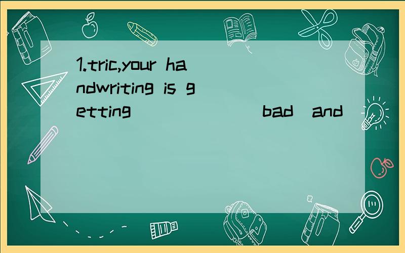 1.tric,your handwriting is getting______(bad)and _____(bad).Your teacher will be angry.2.I think English is_________(important)than art.3.Jason often ________(study)in Italy in November.