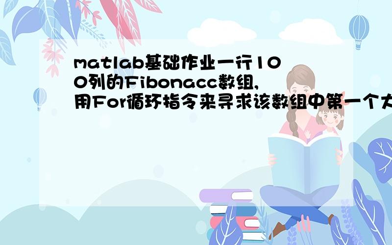 matlab基础作业一行100列的Fibonacc数组,用For循环指令来寻求该数组中第一个大于10000的元素,并指出其位置