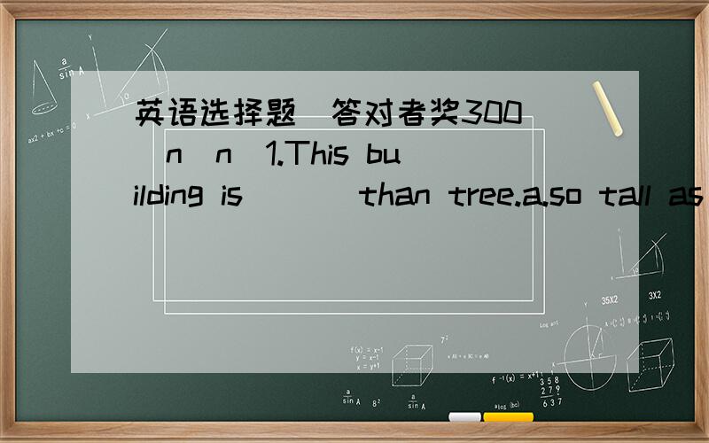 英语选择题(答对者奖300)(n_n)1.This building is___ than tree.a.so tall as b.as tall as c.so taller as d.as taller as在帮我回答几个问题,thank you2.Are you going to have ___study?a.far b.farther c.further d.farer3.*___he is,___he will
