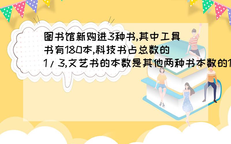 图书馆新购进3种书,其中工具书有180本,科技书占总数的1/3,文艺书的本数是其他两种书本数的1/5.购进的3书共多少?