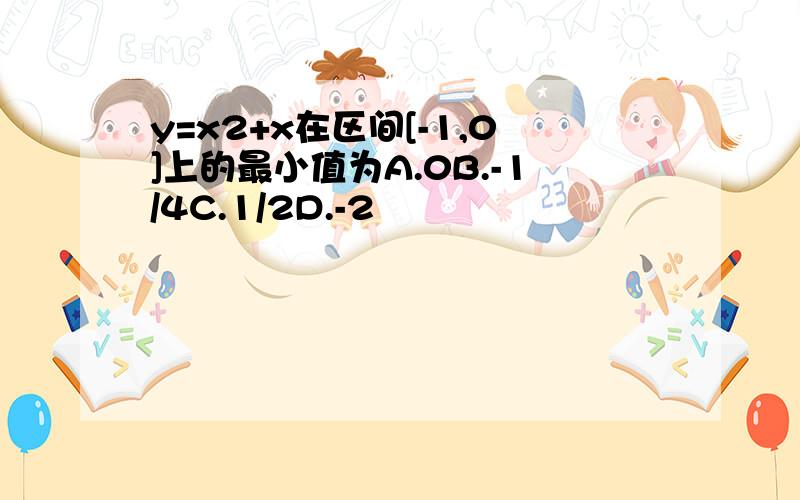 y=x2+x在区间[-1,0]上的最小值为A.0B.-1/4C.1/2D.-2