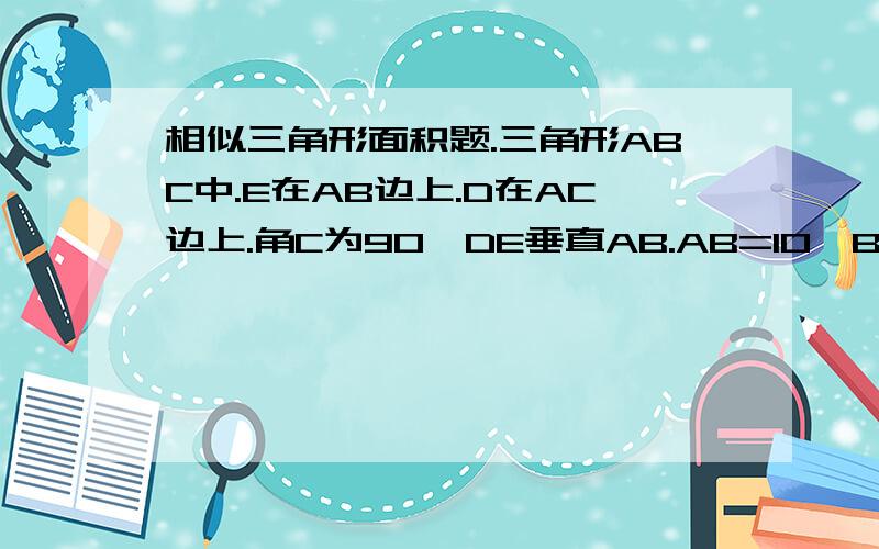 相似三角形面积题.三角形ABC中.E在AB边上.D在AC边上.角C为90°DE垂直AB.AB=10,BC=6,DE=2.求DEBC的面积.