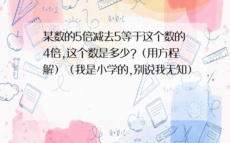 某数的5倍减去5等于这个数的4倍,这个数是多少?（用方程解）（我是小学的,别说我无知）