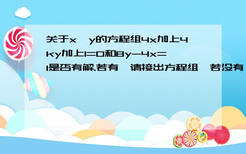 关于x,y的方程组4x加上4ky加上1=0和8y-4x=1是否有解.若有,请接出方程组,若没有,请说明理由.