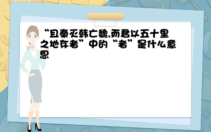 “且秦灭韩亡魏,而君以五十里之地存者”中的“者”是什么意思