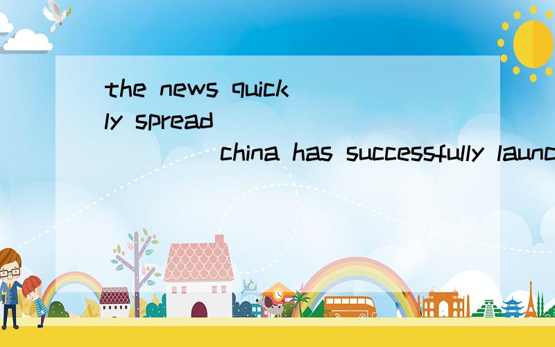 the news quickly spread ________ china has successfully launched another manned spaceship.A.whichthe news quickly spread ________ china has successfully launched another manned spaceship.A.which B.that C.when D.while