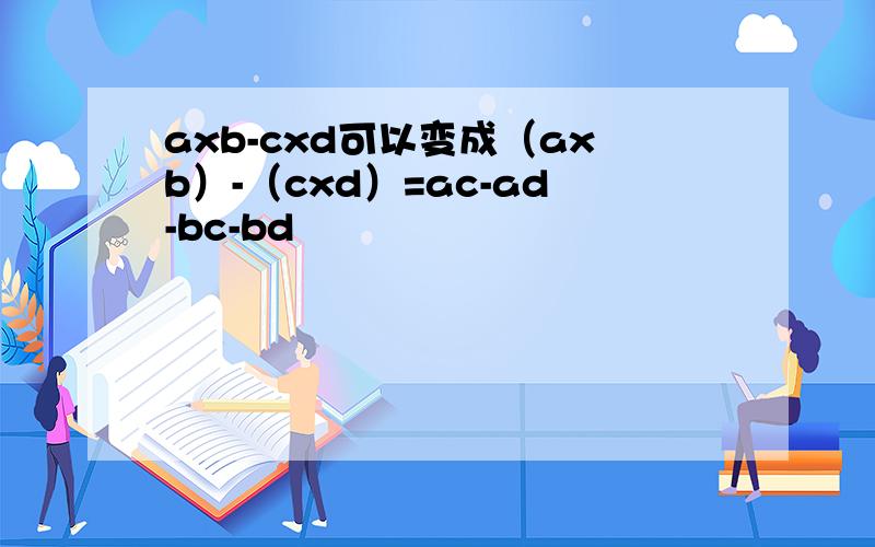 axb-cxd可以变成（axb）-（cxd）=ac-ad-bc-bd