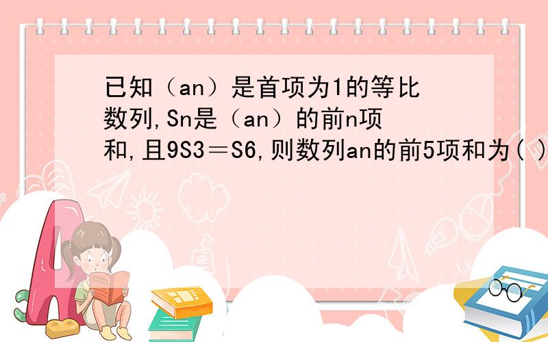 已知（an）是首项为1的等比数列,Sn是（an）的前n项和,且9S3＝S6,则数列an的前5项和为( )