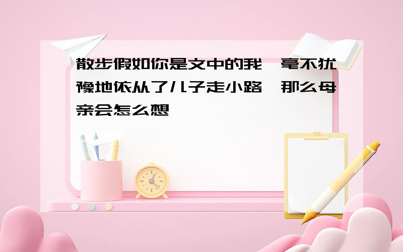 散步假如你是文中的我,毫不犹豫地依从了儿子走小路,那么母亲会怎么想