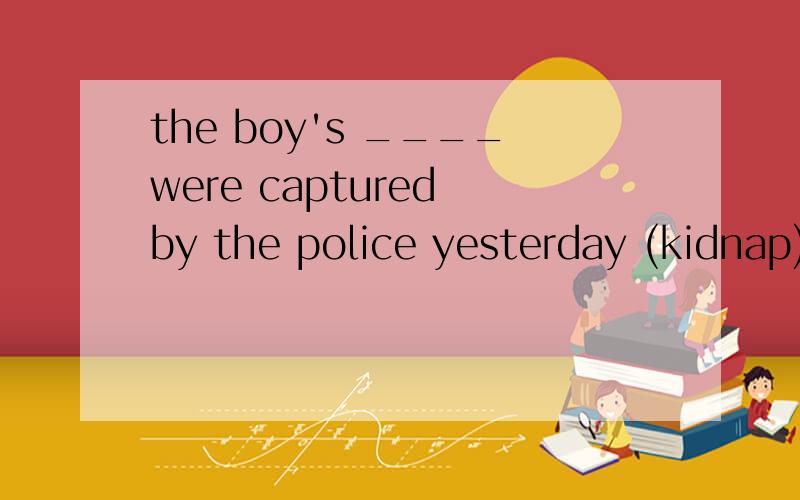 the boy's ____were captured by the police yesterday (kidnap)