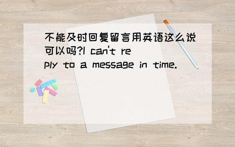 不能及时回复留言用英语这么说可以吗?I can't reply to a message in time.