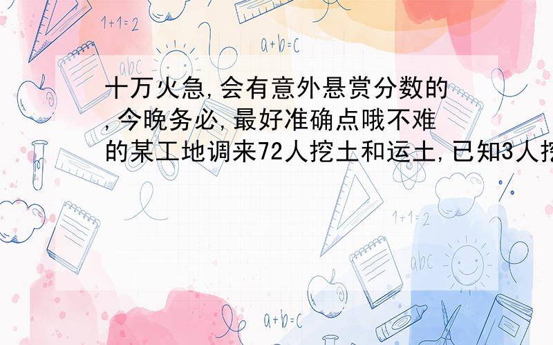 十万火急,会有意外悬赏分数的,今晚务必,最好准确点哦不难的某工地调来72人挖土和运土,已知3人挖出的土1人恰好能够全部运走,问怎样安排劳力才能使挖出来的土能及时运走而且又不窝工?请