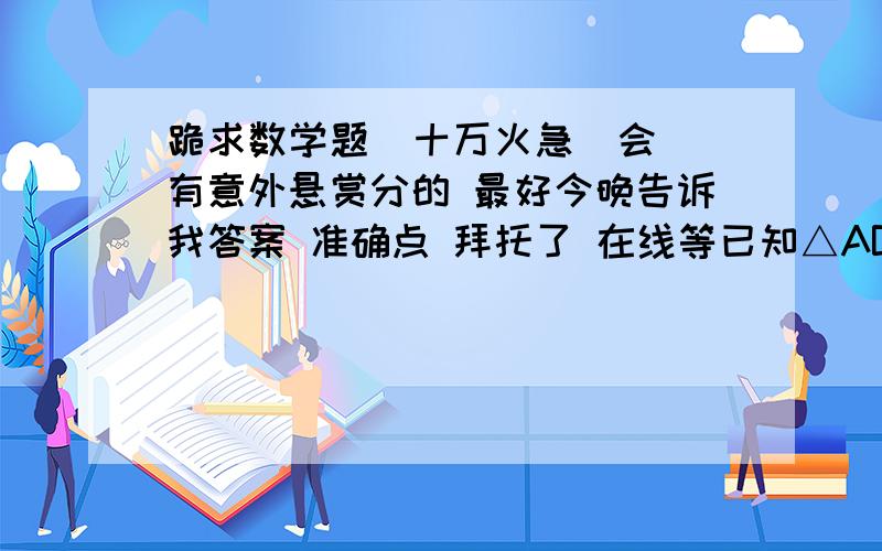 跪求数学题  十万火急  会有意外悬赏分的 最好今晚告诉我答案 准确点 拜托了 在线等已知△ABC中,AB=AC,AB的垂线平分线DE交AC于E,若BC=a,△BEC的周长为b,求△ABC的周长?要有过程