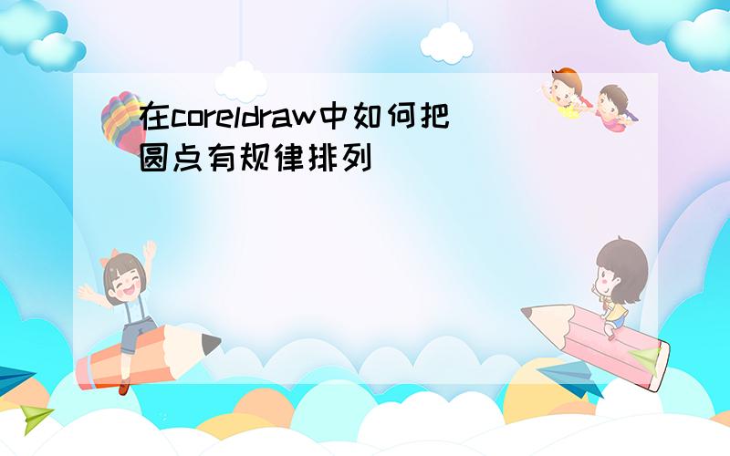 在coreldraw中如何把圆点有规律排列