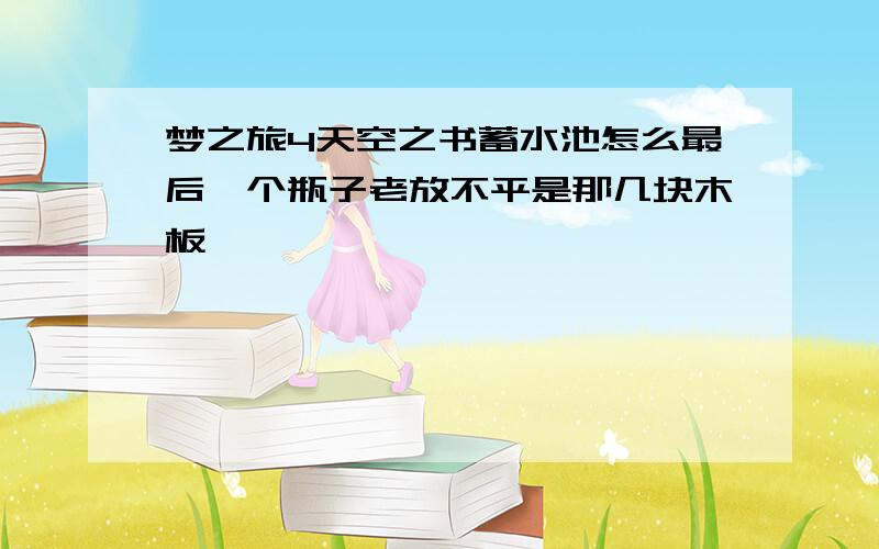 梦之旅4天空之书蓄水池怎么最后一个瓶子老放不平是那几块木板