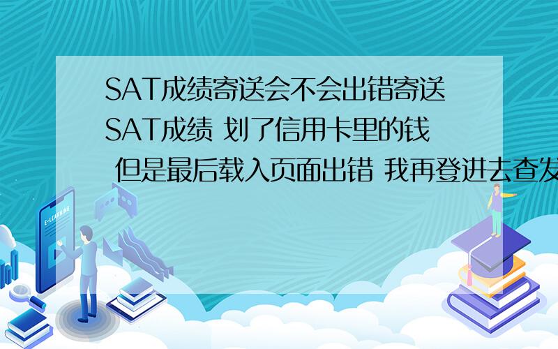 SAT成绩寄送会不会出错寄送SAT成绩 划了信用卡里的钱 但是最后载入页面出错 我再登进去查发送历史发现是空的 这是什么个情况.