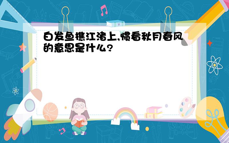 白发鱼樵江渚上,惯看秋月春风的意思是什么?