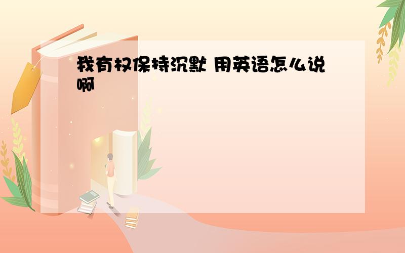 我有权保持沉默 用英语怎么说啊