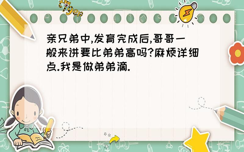 亲兄弟中,发育完成后,哥哥一般来讲要比弟弟高吗?麻烦详细点.我是做弟弟滴.