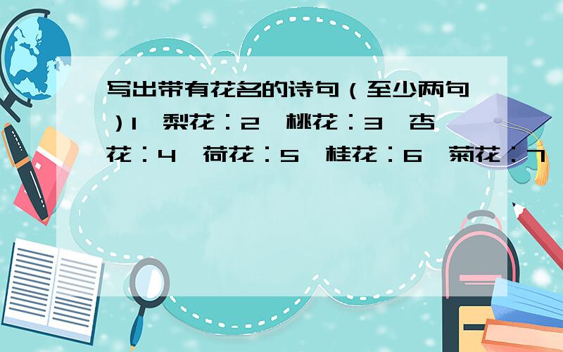 写出带有花名的诗句（至少两句）1、梨花：2、桃花：3、杏花：4、荷花：5、桂花：6、菊花：7、梅花：