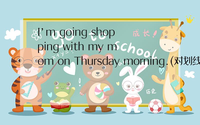 I’m going shopping with my mom on Thursday morning.(对划线部分提问) going shopping