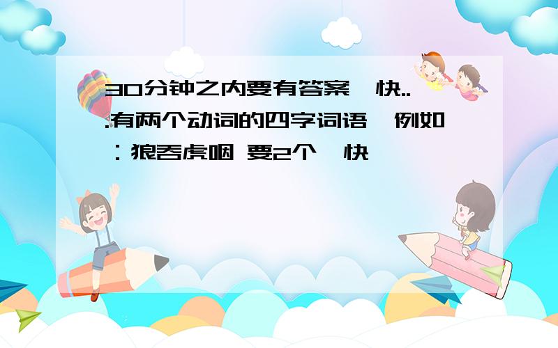 30分钟之内要有答案,快...有两个动词的四字词语,例如：狼吞虎咽 要2个,快