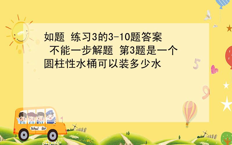 如题 练习3的3-10题答案 不能一步解题 第3题是一个圆柱性水桶可以装多少水