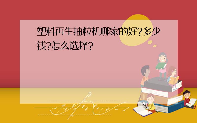 塑料再生抽粒机哪家的好?多少钱?怎么选择?