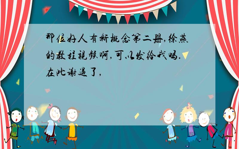 那位好人有新概念第二册,徐燕的教程视频啊,可以发给我吗.在此谢过了,