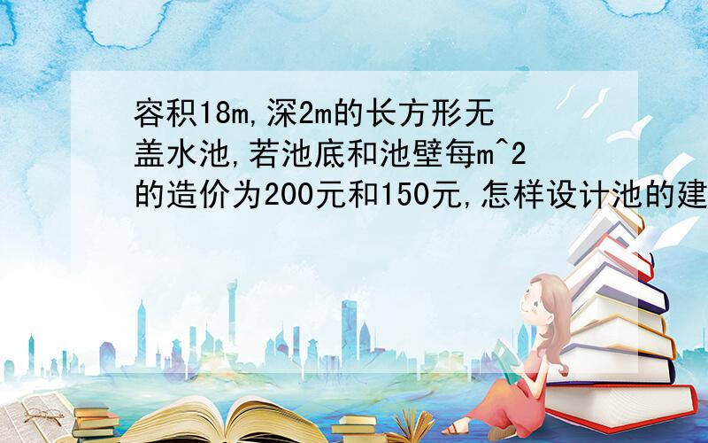 容积18m,深2m的长方形无盖水池,若池底和池壁每m^2的造价为200元和150元,怎样设计池的建造,能使造价最