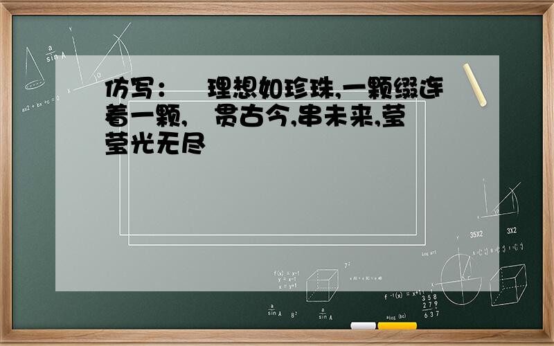 仿写：　理想如珍珠,一颗缀连着一颗,　贯古今,串未来,莹莹光无尽