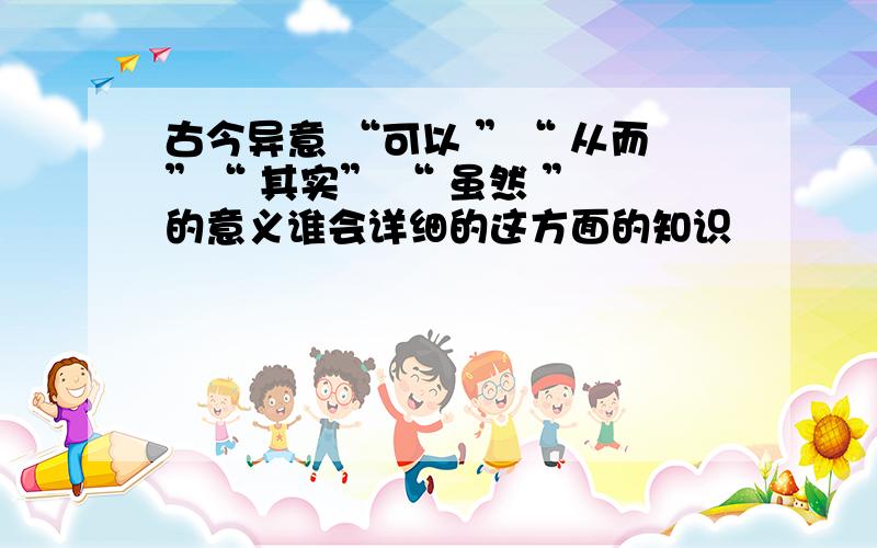 古今异意 “可以 ”“ 从而”“ 其实” “ 虽然 ” 的意义谁会详细的这方面的知识