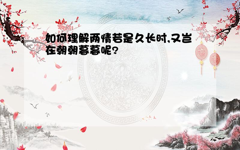 如何理解两情若是久长时,又岂在朝朝暮暮呢?