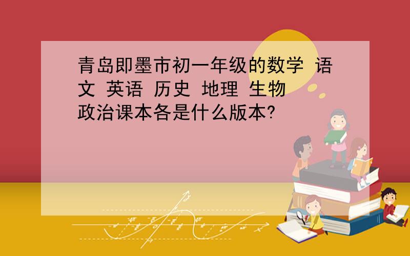 青岛即墨市初一年级的数学 语文 英语 历史 地理 生物 政治课本各是什么版本?