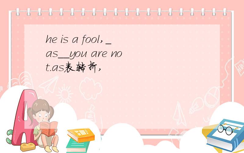 he is a fool,_as__you are not.as表转折,