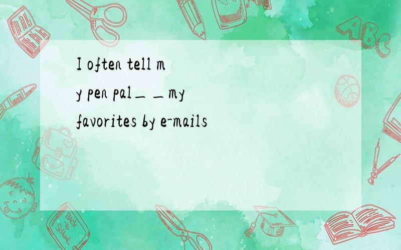 I often tell my pen pal__my favorites by e-mails