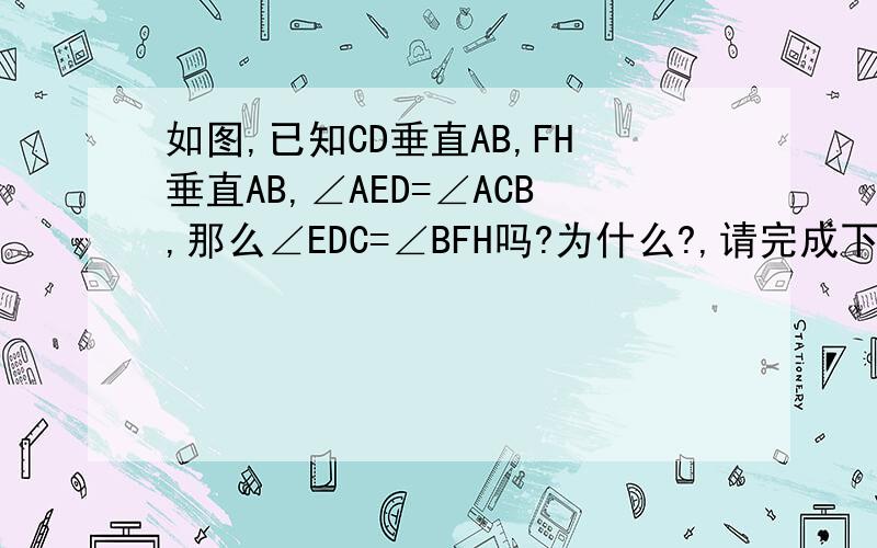 如图,已知CD垂直AB,FH垂直AB,∠AED=∠ACB,那么∠EDC=∠BFH吗?为什么?,请完成下列解题过程.