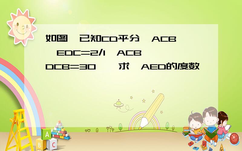 如图,已知CD平分∠ACB,∠EDC=2/1∠ACB,∠DCB=30°,求∠AED的度数