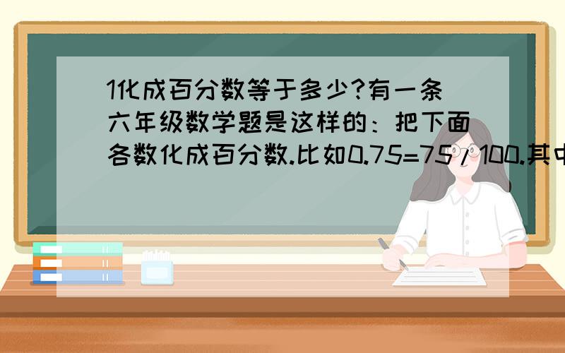 1化成百分数等于多少?有一条六年级数学题是这样的：把下面各数化成百分数.比如0.75=75/100.其中一题是1=?%