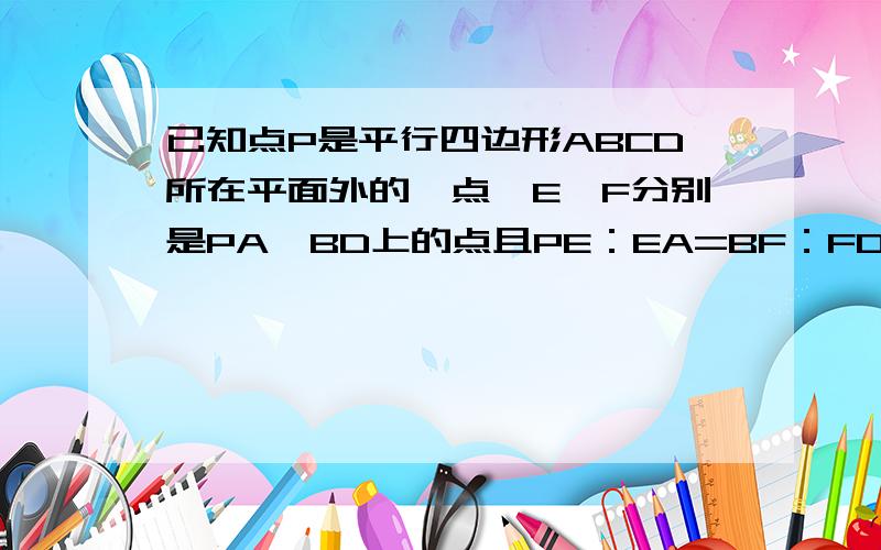 已知点P是平行四边形ABCD所在平面外的一点,E、F分别是PA、BD上的点且PE：EA=BF：FD,求证EF//平面PBC