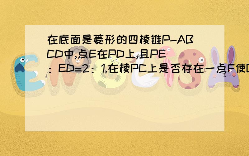 在底面是菱形的四棱锥P-ABCD中,点E在PD上,且PE：ED=2：1,在棱PC上是否存在一点F使BF平行于平面AEC