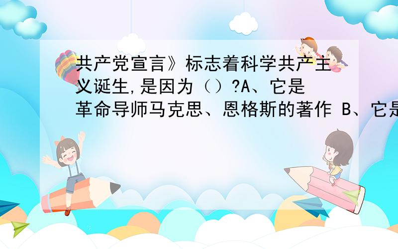 共产党宣言》标志着科学共产主义诞生,是因为（）?A、它是革命导师马克思、恩格斯的著作 B、它是第一个国际共产主义运动的纲领C、它最早提出了“全世界无产者联合起来”的口号D、它是