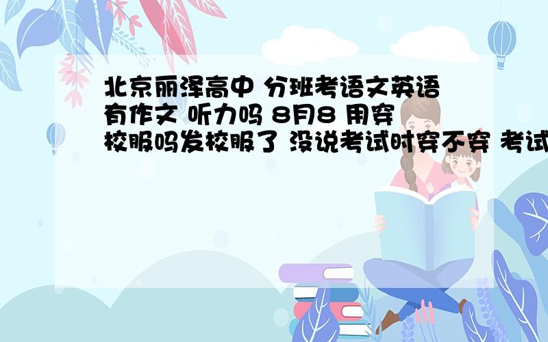 北京丽泽高中 分班考语文英语有作文 听力吗 8月8 用穿校服吗发校服了 没说考试时穿不穿 考试每课1小时