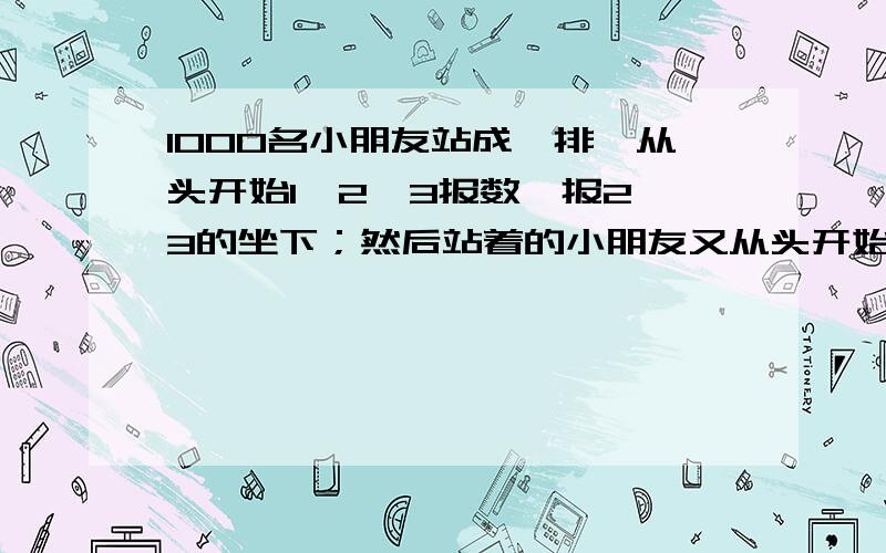 1000名小朋友站成一排,从头开始1,2,3报数,报2,3的坐下；然后站着的小朋友又从头开始1、2、3报数,报2、3的坐下……这样进行了4次后,还有（）名小朋友站着.A、15 B、12 C、9 D、6